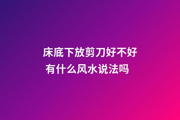 床底下放剪刀好不好 有什么风水说法吗